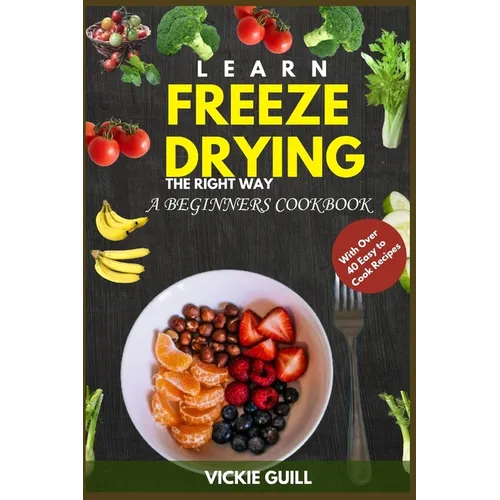 Learn Freeze Drying the Right Way: A Beginners Cookbook with Over 40 Easy to Cook Recipes. - Paperback