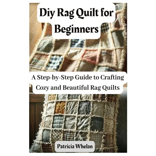 Diy Rag Quilt for Beginners: A Step-by-Step Guide to Crafting Cozy and Beautiful Rag Quilts - Paperback