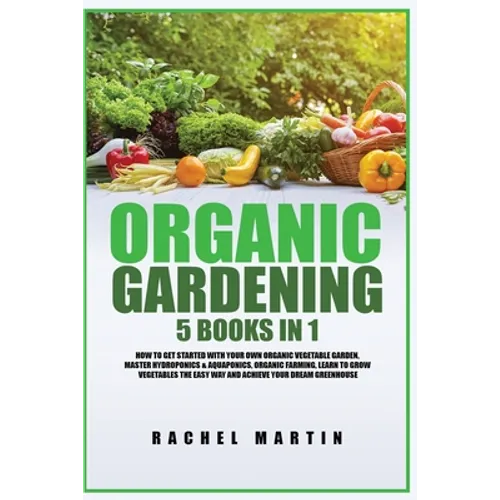 Organic Gardening: 5 Books in 1: How to Get Started with Your Own Organic Vegetable Garden, Master Hydroponics & Aquaponics, Learn to Grow Vegetables - Paperback
