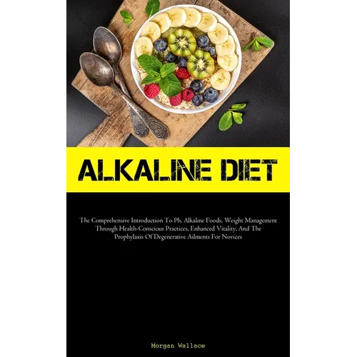 Alkaline Diet: The Comprehensive Introduction To Ph, Alkaline Foods, Weight Management Through Health-Conscious Practices, Enhanced Vitality, And The - Paperback