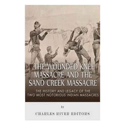 The Wounded Knee Massacre and the Sand Creek Massacre: The History and Legacy of the Two Most Notorious Indian Massacres - Paperback