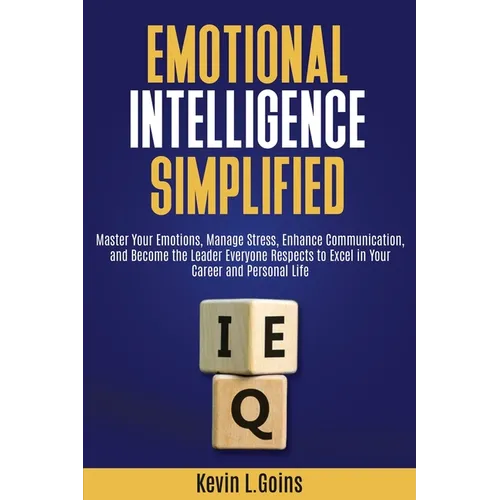 Emotional Intelligence Simplified: Master Your Emotions, Manage Stress, Enhance Communication, and Become the Leader Everyone Respects to Excel in You