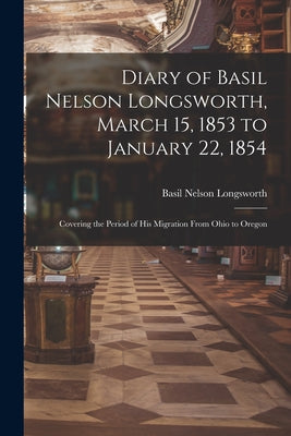 Diary of Basil Nelson Longsworth, March 15, 1853 to January 22, 1854: Covering the Period of His Migration From Ohio to Oregon - Paperback