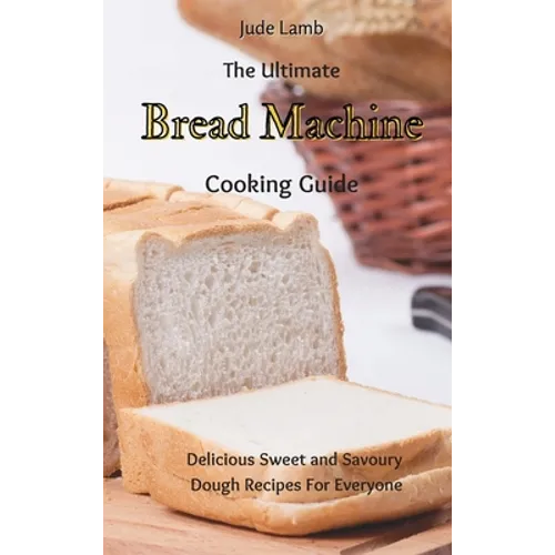 The Ultimate Bread Machine Cooking Guide: Delicious Sweet and Savoury Dough Recipes For Everyone - Hardcover