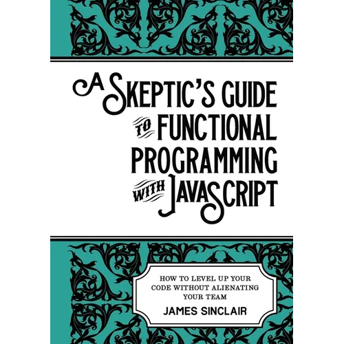 A skeptic's guide to functional programming with JavaScript: How to level up your code without alienating your team - Paperback
