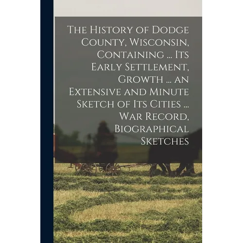 The History of Dodge County, Wisconsin, Containing ... Its Early Settlement, Growth ... an Extensive and Minute Sketch of Its Cities ... War Record, B - Paperback