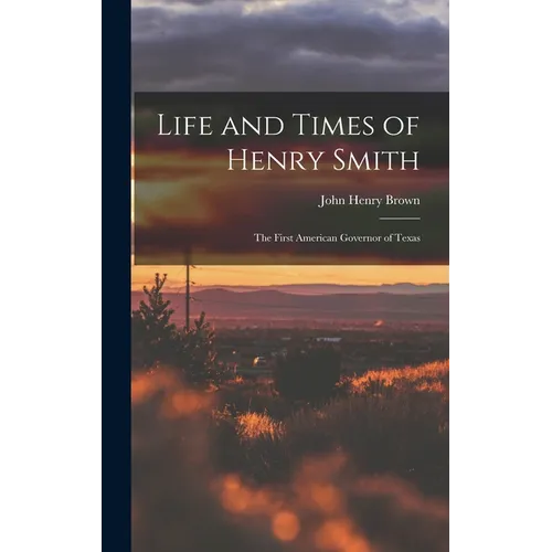 Life and Times of Henry Smith: The First American Governor of Texas - Hardcover