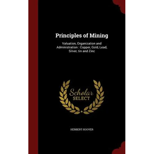 Principles of Mining: Valuation, Organization and Administration: Copper, Gold, Lead, Silver, tin and Zinc - Hardcover
