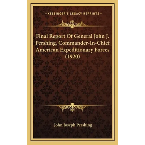 Final Report Of General John J. Pershing, Commander-In-Chief American Expeditionary Forces (1920) - Hardcover