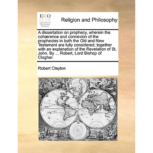 A Dissertation on Prophecy, Wherein the Coh]rence and Connexion of the Prophecies in Both the Old and New Testament Are Fully Considered; Together wit - Paperback