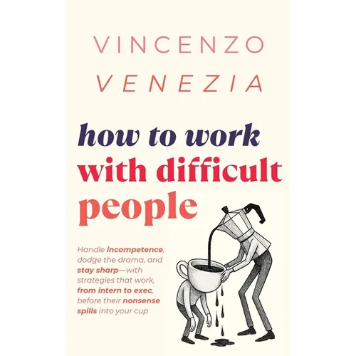 How to Work with Difficult People: Handle incompetence, dodge the drama, and stay sharp-with strategies that work, from intern to exec, before their n