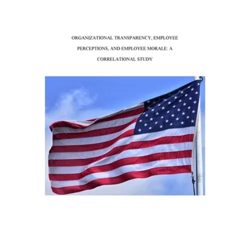 Organizational Transparency, Employee Perceptions, and Employee Morale: A Correlational Study - Paperback