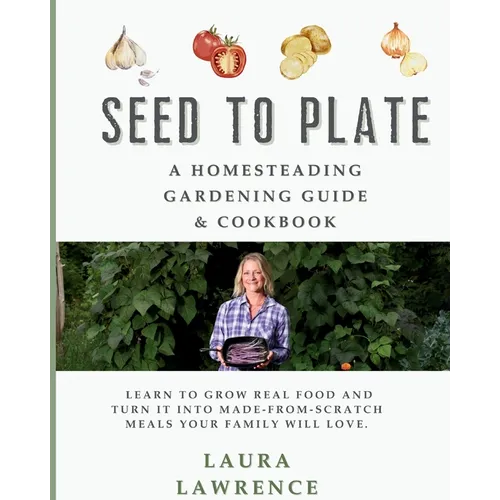 Seed to Table - A Homesteading Gardening Guide & Cookbook: A Homesteading Gardening Guide and Cookbook - Paperback