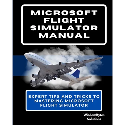 Microsoft Flight Simulator Manual: Expert Tips and Tricks to Mastering Microsoft Flight Simulator