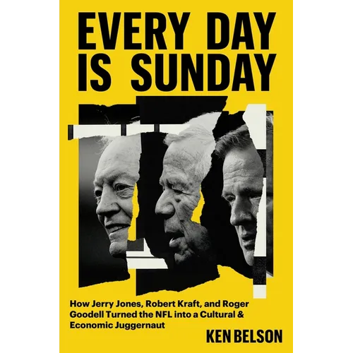 Every Day Is Sunday: How Jerry Jones, Robert Kraft, and Roger Goodell Turned the NFL Into a Cultural & Economic Juggernaut - Hardcover