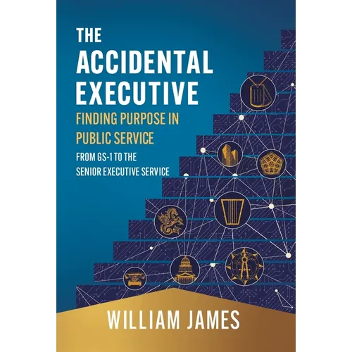 The Accidental Executive: Finding Purpose in Public Service: From GS-1 to the Senior Executive Service - Hardcover
