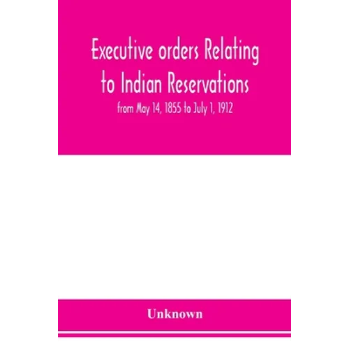 Executive orders relating to Indian reservations: from May 14, 1855 to July 1, 1912 - Paperback