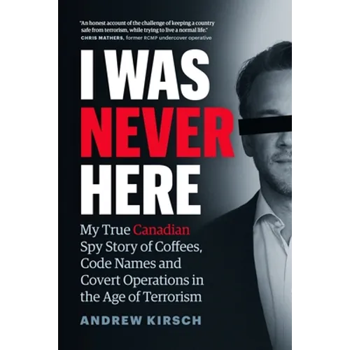 I Was Never Here: My True Canadian Spy Story of Coffees, Code Names, and Covert Operations in the Age of Terrorism - Hardcover