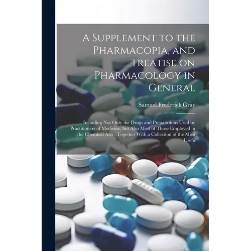 A Supplement to the Pharmacopia, and Treatise on Pharmacology in General: Including not Only the Drugs and Preparations Used by Practitioners of Medic