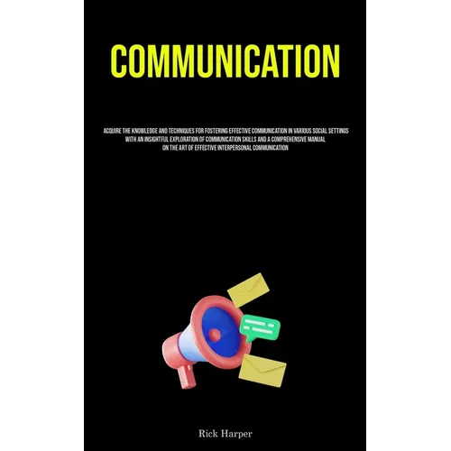 Communication: Acquire The Knowledge And Techniques For Fostering Effective Communication In Various Social Settings With An Insightful Exploration Of - Paperback