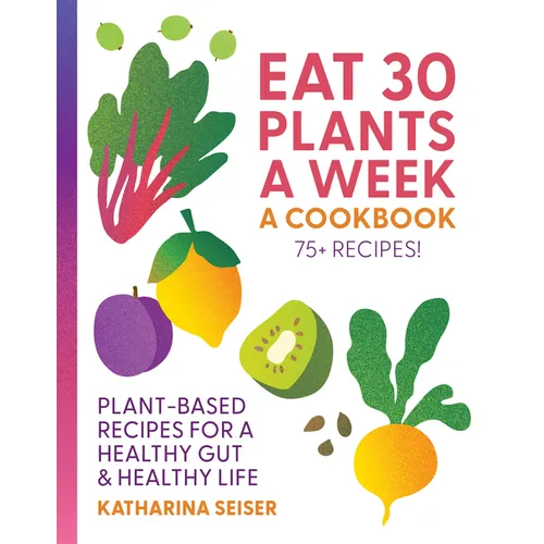 Eat 30 Plants a Week: A Cookbook: Plant-Based Recipes for a Healthy Gut & Healthy Life - 75+ Recipes! - Hardcover
