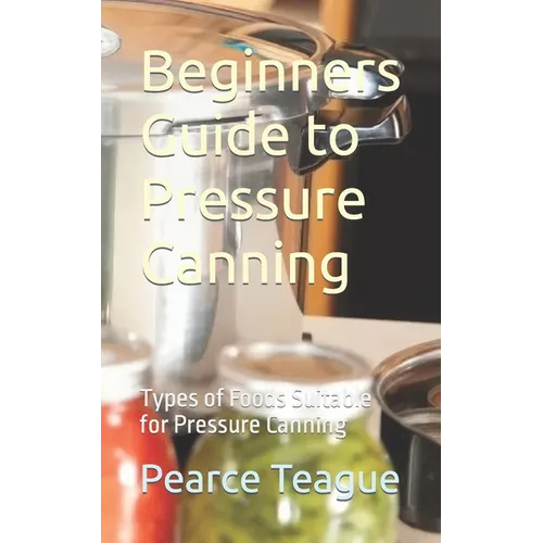 Beginners Guide to Pressure Canning: Types of Foods Suitable for Pressure Canning - Paperback