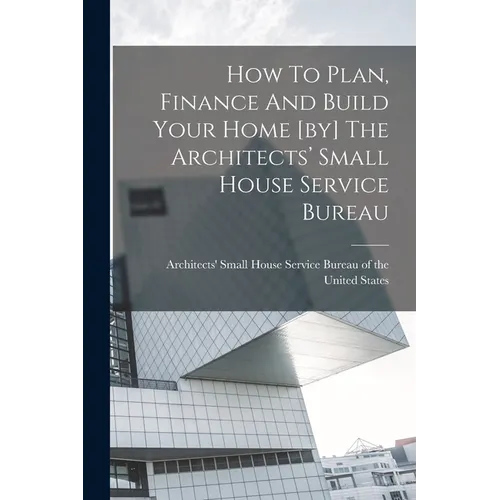 How To Plan, Finance And Build Your Home [by] The Architects' Small House Service Bureau