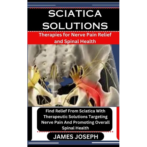Sciatica Solutions: Therapies for Nerve Pain Relief and Spinal Health: Find Relief From Sciatica With Therapeutic Solutions Targeting Nerv - Paperback