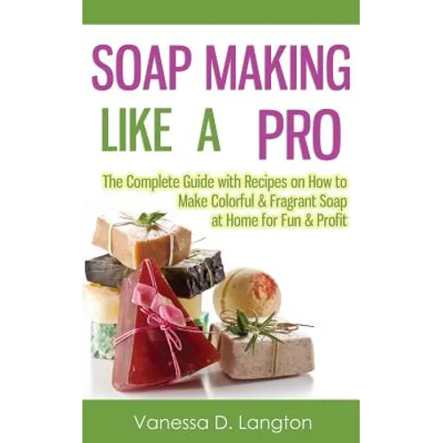 Soap Making Like A Pro: The Complete Guide with Recipes on How to Make Colorful & Fragrant Soap at Home for Fun & Profit - Paperback