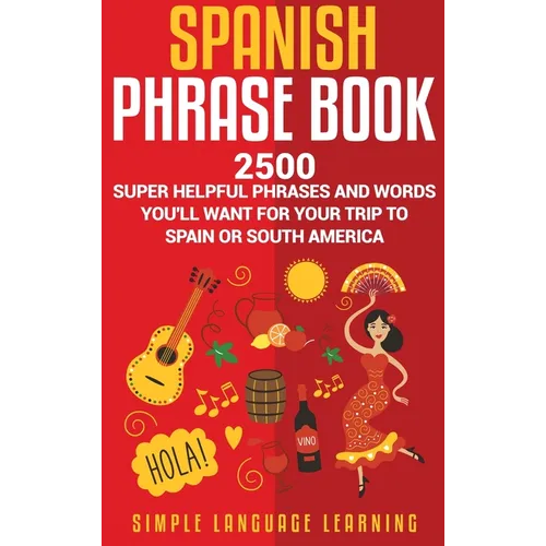Spanish Phrase Book: 2500 Super Helpful Phrases and Words You'll Want for Your Trip to Spain or South America - Hardcover