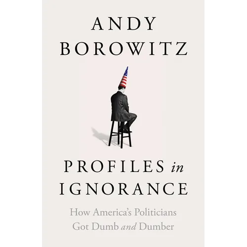 Profiles in Ignorance: How America's Politicians Got Dumb and Dumber - Hardcover