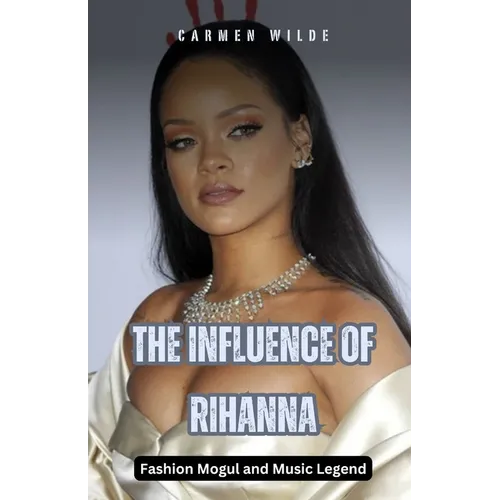 The Influence of Rihanna: Fashion Mogul and Music Legend - Paperback