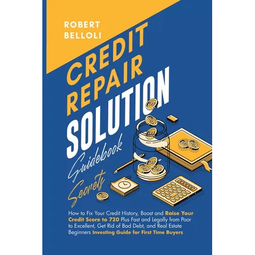 Credit Repair Solution Guidebook Secrets: How to Fix Your Credit History, Boost and Raise Your Credit Score to 720 Plus Fast and Legally from Poor to