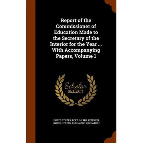 Report of the Commissioner of Education Made to the Secretary of the Interior for the Year ... With Accompanying Papers, Volume 1 - Hardcover