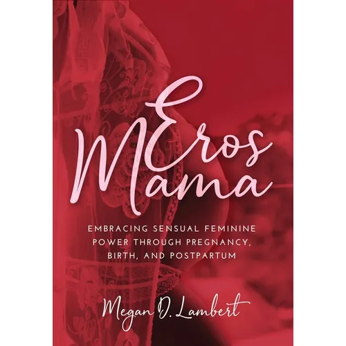 Eros Mama: Embracing Your Sensual Feminine Power through Pregnancy, Birth, Postpartum, and Beyond - Hardcover