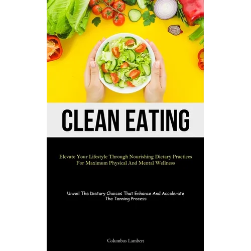 Clean Eating: Elevate Your Lifestyle Through Nourishing Dietary Practices For Maximum Physical And Mental Wellness (Unveil The Dietary Choices That En - Paperback