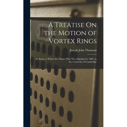A Treatise On the Motion of Vortex Rings: An Essay to Which the Adams Prize Was Adjudged in 1882, in the University of Cambridge - Hardcover