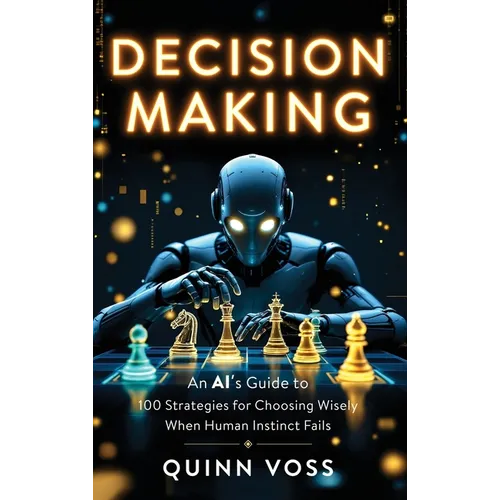 Decision Making: An AI's Guide to 100 Strategies for Choosing Wisely When Human Instinct Fails - Hardcover