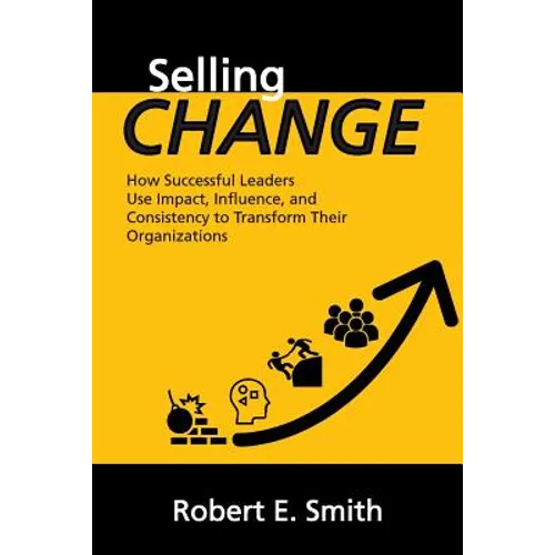 Selling Change: How Successful Leaders Use Impact, Influence, and Consistency to Transform Their Organizations - Paperback