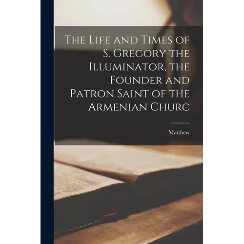 The Life and Times of S. Gregory the Illuminator, the Founder and Patron Saint of the Armenian Churc - Paperback