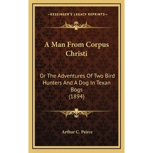 A Man From Corpus Christi: Or The Adventures Of Two Bird Hunters And A Dog In Texan Bogs (1894) - Hardcover