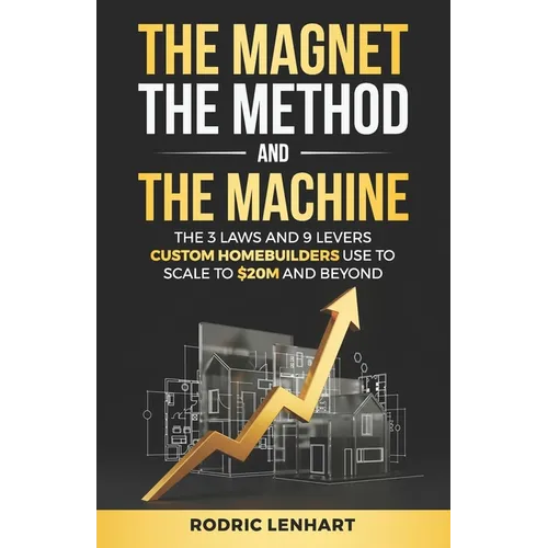The Magnet, The Method and The Machine: The 3 Laws and 9 Levers Custom Homebuilders Use to Scale to $20M and Beyond - Paperback
