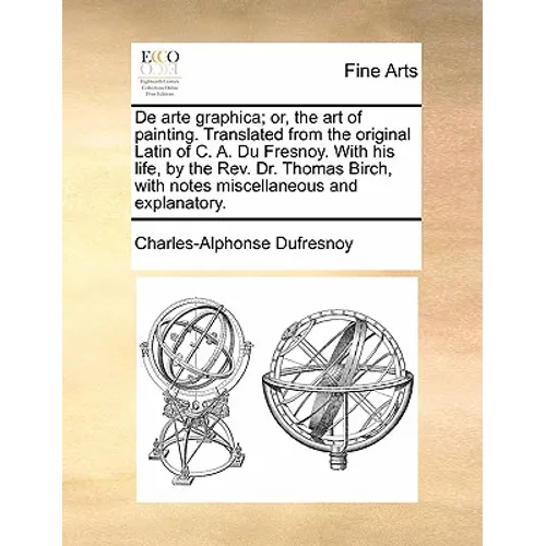 de Arte Graphica; Or, the Art of Painting. Translated from the Original Latin of C. A. Du Fresnoy. with His Life, by the REV. Dr. Thomas Birch, with N - Paperback