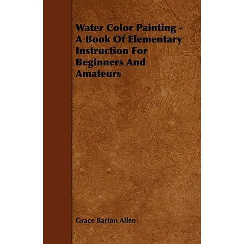 Water Color Painting - A Book of Elementary Instruction for Beginners and Amateurs - Paperback