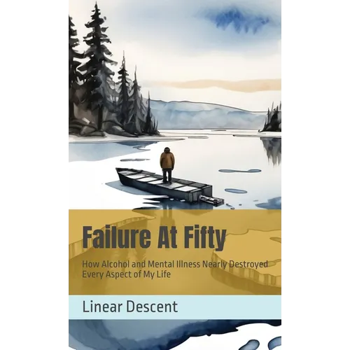 Failure At Fifty: How Alcohol and Mental Illness Nearly Destroyed Every Aspect of My Life