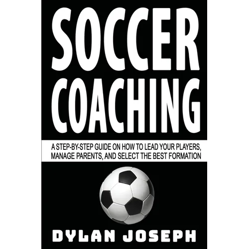 Soccer Coaching: A Step-by-Step Guide on How to Lead Your Players, Manage Parents, and Select the Best Formation - Paperback