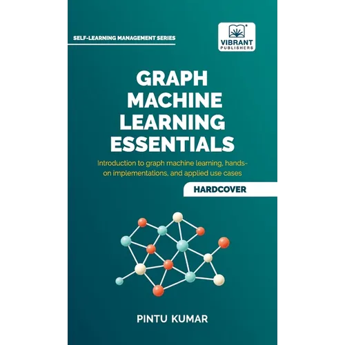 Graph Machine Learning Essentials: Foundations, Hands-On Implementation, Graph Neural Networks, PyTorch Geometric, and Applied Use Cases - Hardcover