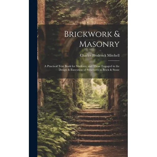 Brickwork & Masonry: A Practical Text Book for Students, and Those Engaged in the Design & Execution of Structures in Brick & Stone - Hardcover