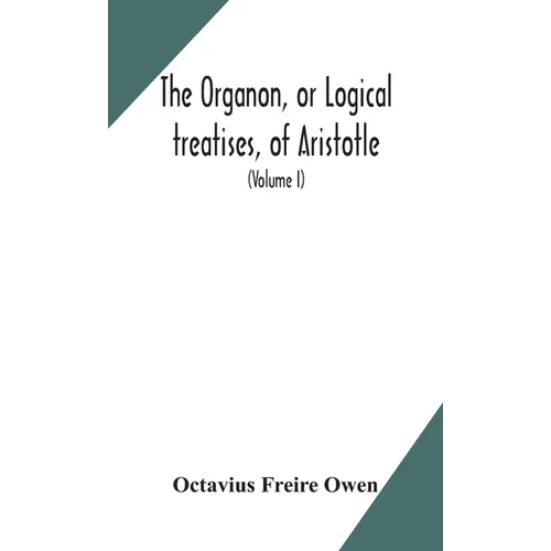 The Organon, Or Logical Treatises, Of Aristotle. With Introduction Of Porphyry. Literally Translated, With Notes, Syllogistic Examples, Analysis, And - Hardcover