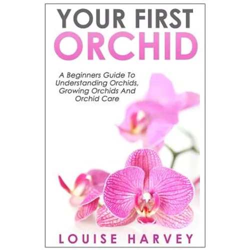 Your First Orchid: A Beginners Guide To Understanding Orchids, Growing Orchids and Orchid Care - Paperback